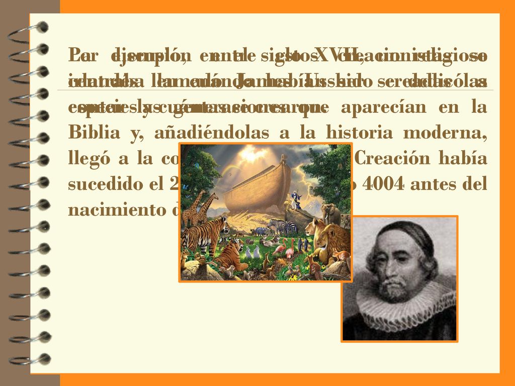 Por ejemplo, en el siglo XVII, un religioso irlandés llamado James Ussher se dedicó a contar las generaciones que aparecían en la Biblia y, añadiéndolas a la historia moderna, llegó a la conclusión de que la Creación había sucedido el 23 de octubre del año 4004 antes del nacimiento de Cristo.