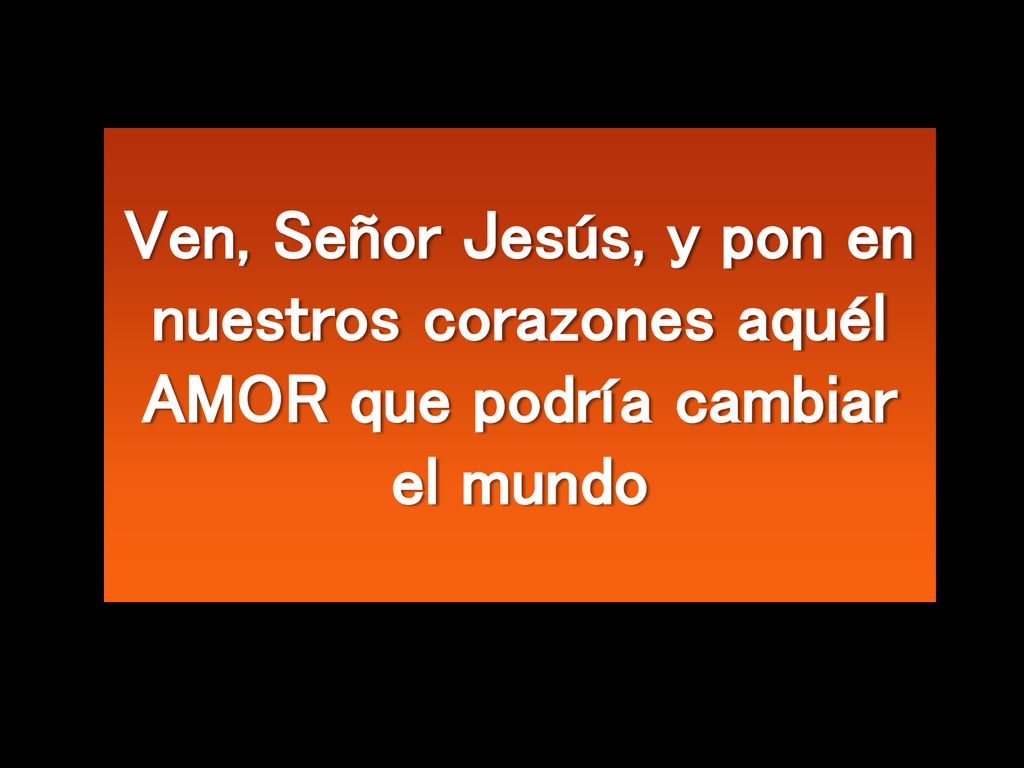 Ven, Señor Jesús, y pon en nuestros corazones aquél AMOR que podría cambiar el mundo