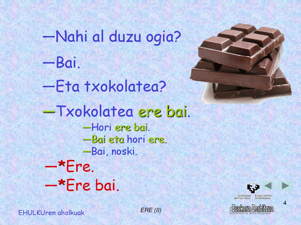 ―Nahi al duzu ogia ―Bai. ―Eta txokolatea ―Txokolatea ere bai. ―*Ere.