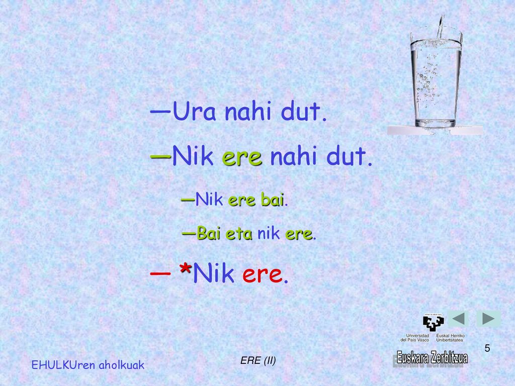 ―Ura nahi dut. ―Nik ere nahi dut. ― *Nik ere. ―Nik ere bai.