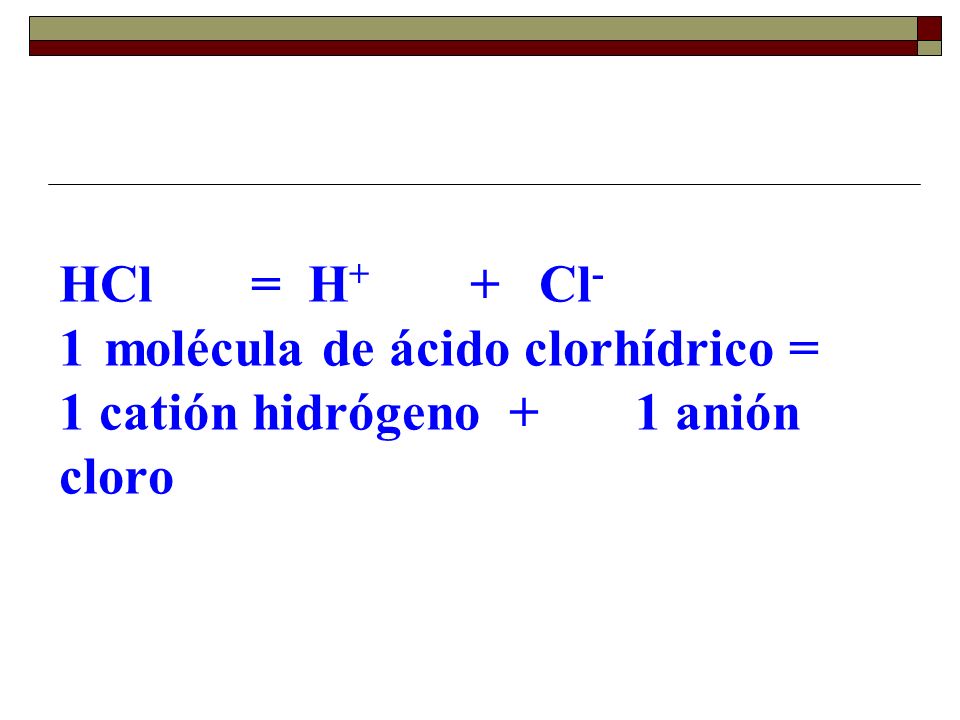 HCl = H+ + Cl- 1 molécula de ácido clorhídrico = 1 catión hidrógeno + 1 anión cloro