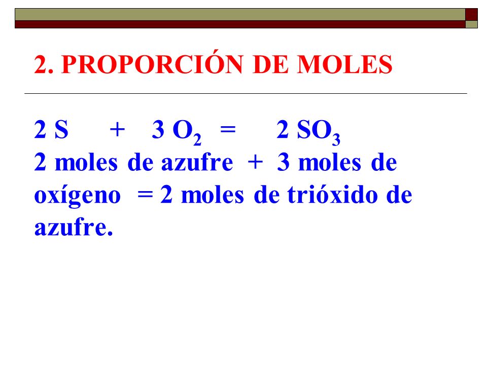 2. PROPORCIÓN DE MOLES 2 S + 3 O2 = 2 SO3 2 moles de azufre +