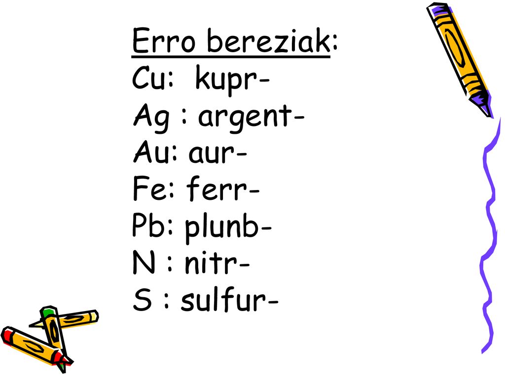 Erro bereziak: Cu: kupr- Ag : argent- Au: aur- Fe: ferr- Pb: plunb- N : nitr- S : sulfur-