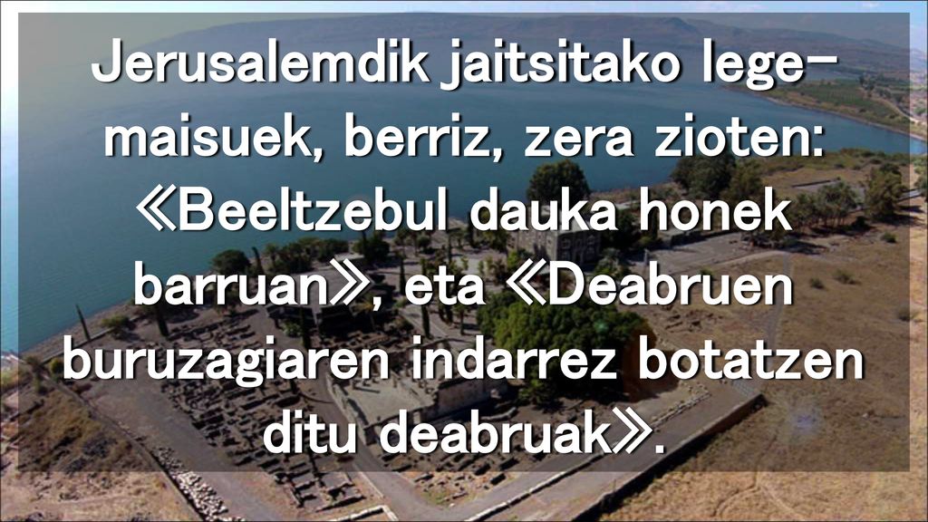 Jerusalemdik jaitsitako lege-maisuek, berriz, zera zioten: «Beeltzebul dauka honek barruan», eta «Deabruen buruzagiaren indarrez botatzen ditu deabruak».