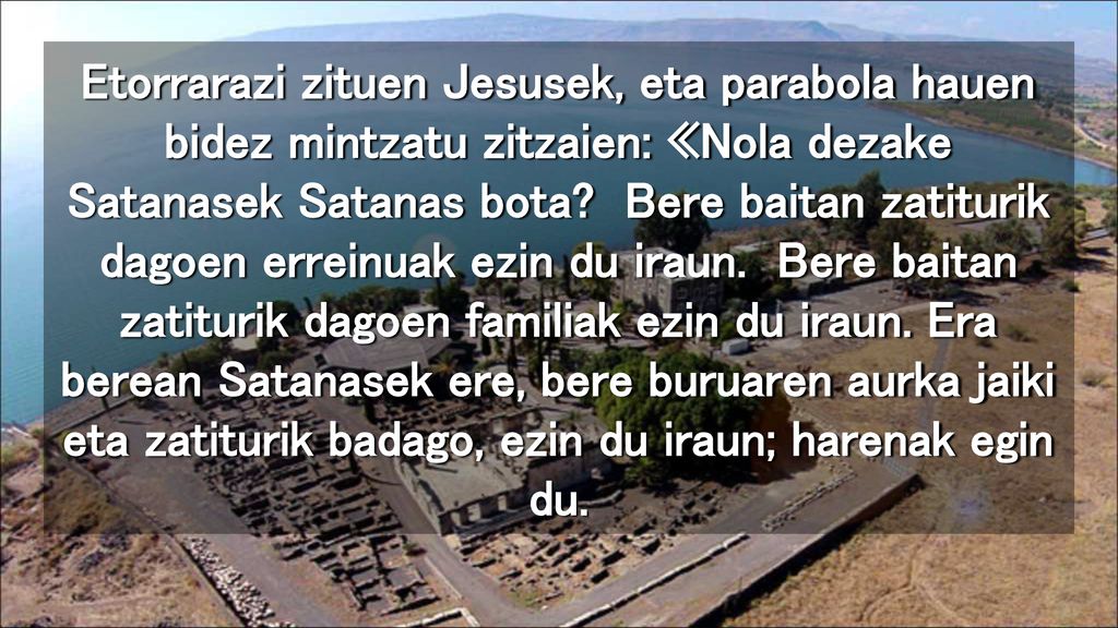 Etorrarazi zituen Jesusek, eta parabola hauen bidez mintzatu zitzaien: «Nola dezake Satanasek Satanas bota.