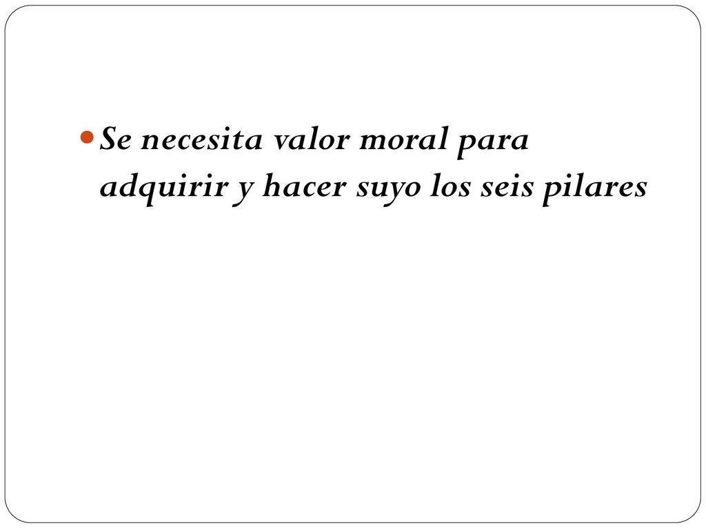 Se necesita valor moral para adquirir y hacer suyo los seis pilares