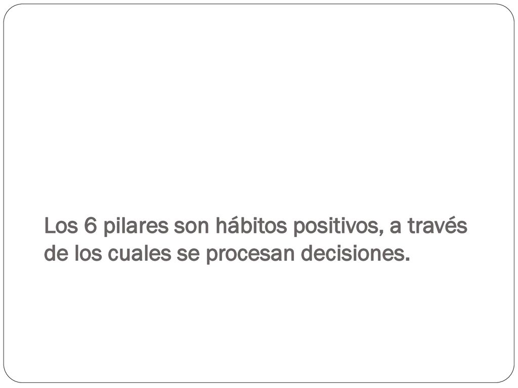 Los 6 pilares son hábitos positivos, a través de los cuales se procesan decisiones.