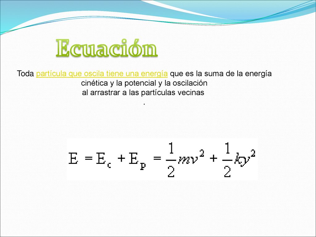 Ecuación Toda partícula que oscila tiene una energía que es la suma de la energía. cinética y la potencial y la oscilación.