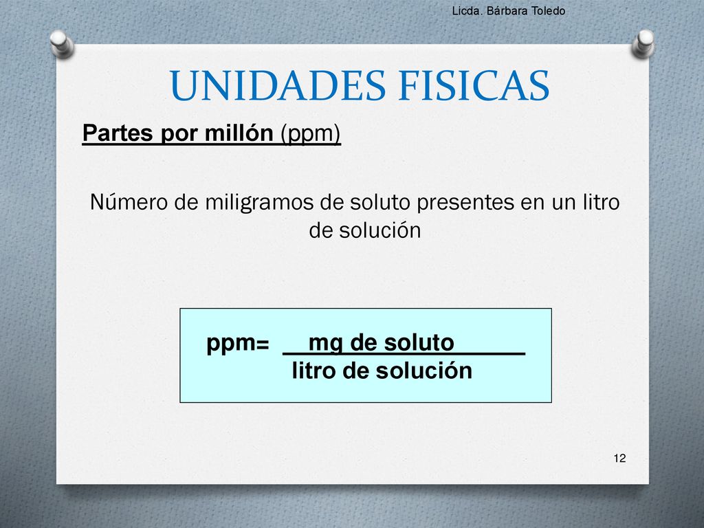 Licda. Bárbara Toledo UNIDADES FISICAS. Partes por millón (ppm) Número de miligramos de soluto presentes en un litro de solución