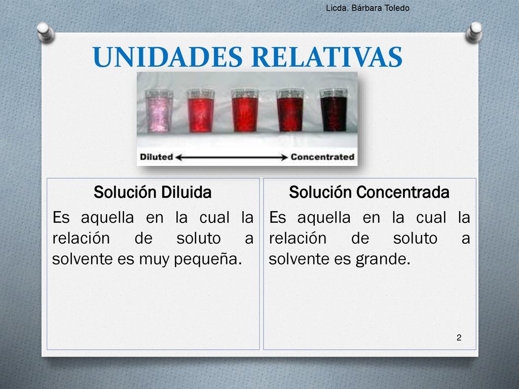 Licda. Bárbara Toledo UNIDADES RELATIVAS. Solución Diluida Es aquella en la cual la relación de soluto a solvente es muy pequeña.