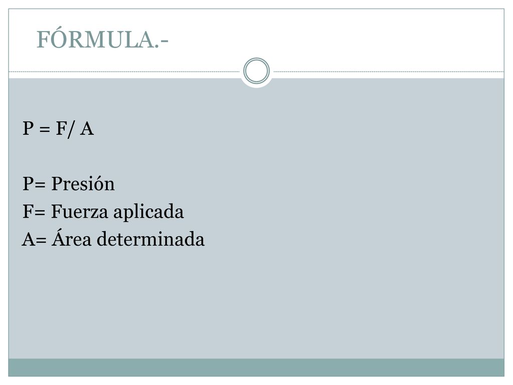 FÓRMULA.- P = F/ A P= Presión F= Fuerza aplicada A= Área determinada