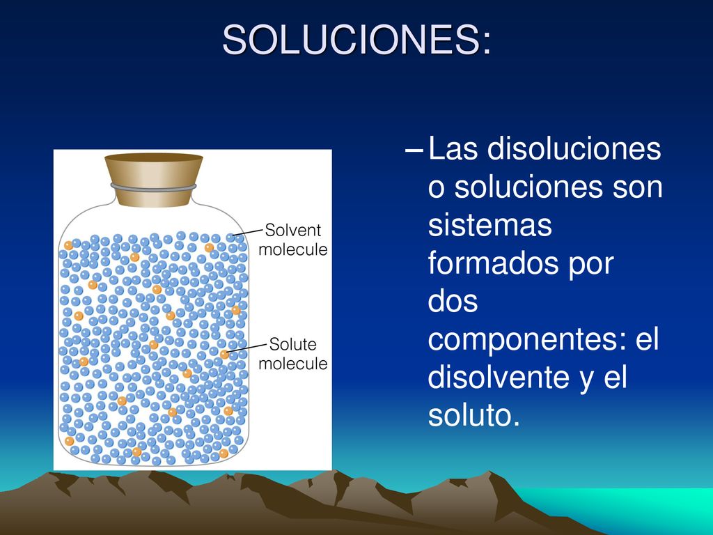 SOLUCIONES: Las disoluciones o soluciones son sistemas formados por dos componentes: el disolvente y el soluto.