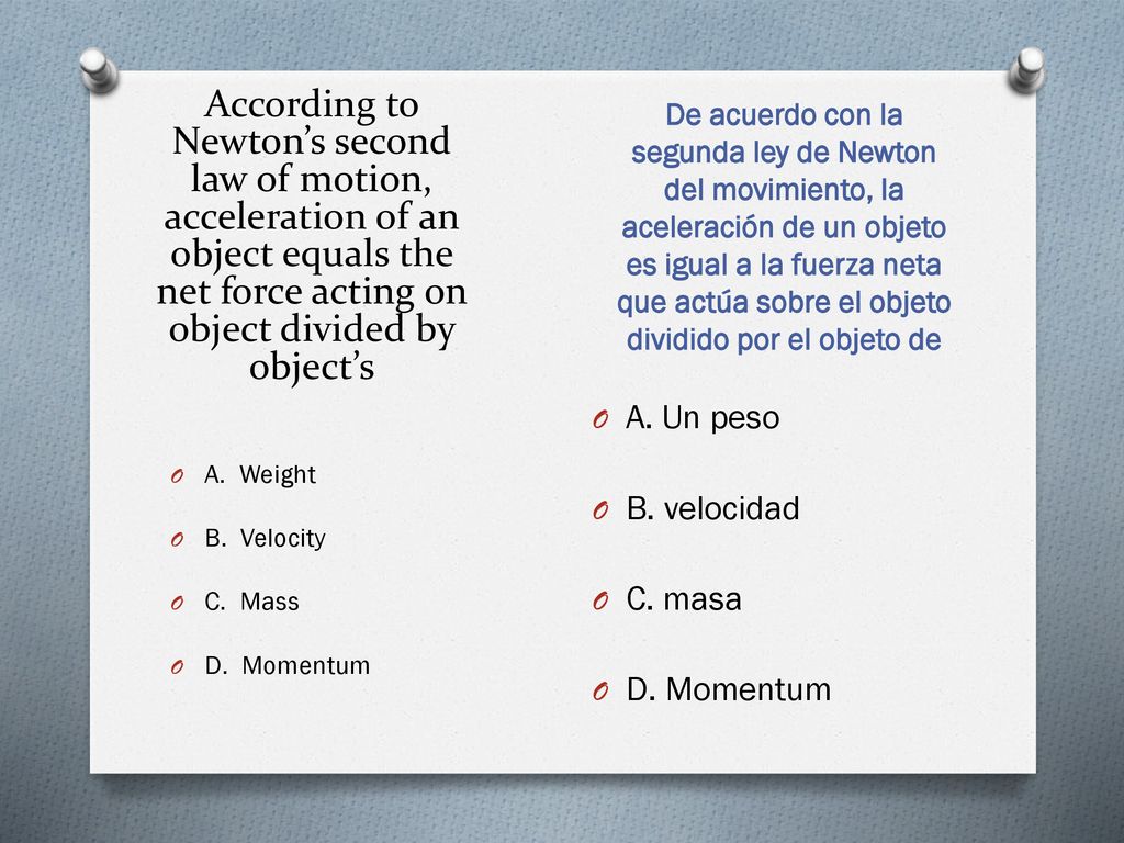 According to Newton’s second law of motion, acceleration of an object equals the net force acting on object divided by object’s