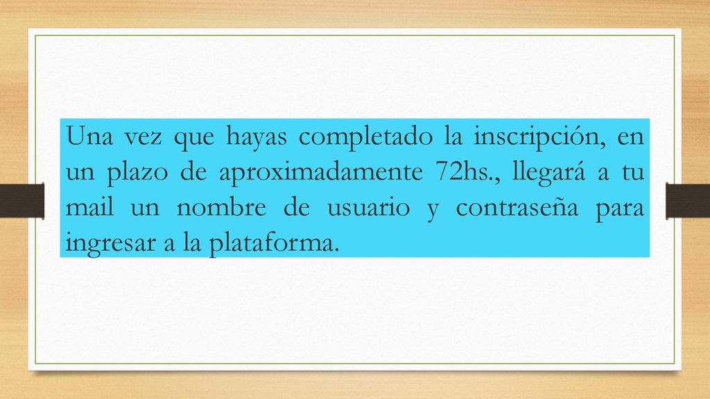 Una vez que hayas completado la inscripción, en un plazo de aproximadamente 72hs., llegará a tu mail un nombre de usuario y contraseña para ingresar a la plataforma.