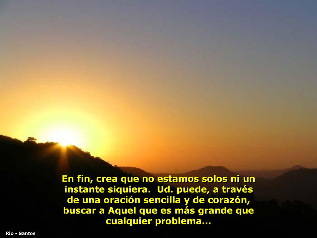 En fin, crea que no estamos solos ni un instante siquiera. Ud