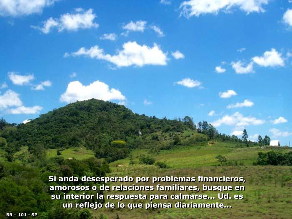 Si anda desesperado por problemas financieros, amorosos o de relaciones familiares, busque en su interior la respuesta para calmarse... Ud. es un reflejo de lo que piensa diariamente...