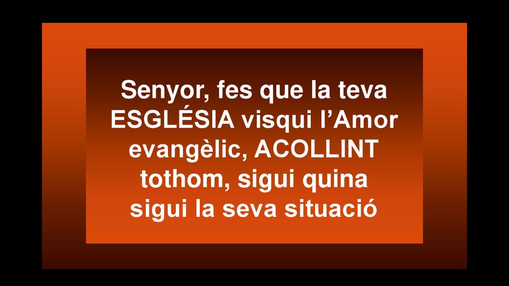Senyor, fes que la teva ESGLÉSIA visqui l’Amor evangèlic, ACOLLINT tothom, sigui quina sigui la seva situació