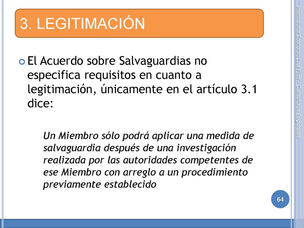 3. LEGITIMACIÓN El Acuerdo sobre Salvaguardias no especifica requisitos en cuanto a legitimación, únicamente en el artículo 3.1 dice: