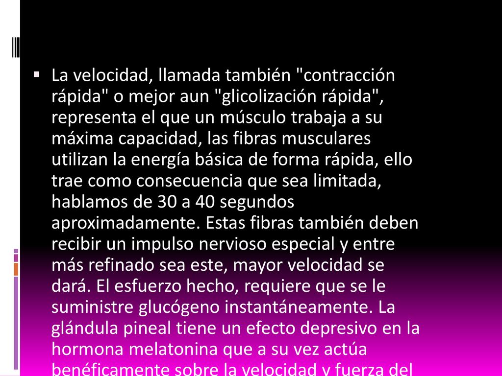 La velocidad, llamada también contracción rápida o mejor aun glicolización rápida , representa el que un músculo trabaja a su máxima capacidad, las fibras musculares utilizan la energía básica de forma rápida, ello trae como consecuencia que sea limitada, hablamos de 30 a 40 segundos aproximadamente.