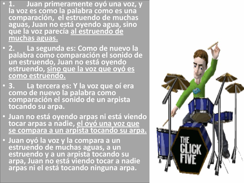 1. Juan primeramente oyó una voz, y la voz es como la palabra como es una comparación, el estruendo de muchas aguas, Juan no está oyendo agua, sino que la voz parecía al estruendo de muchas aguas.