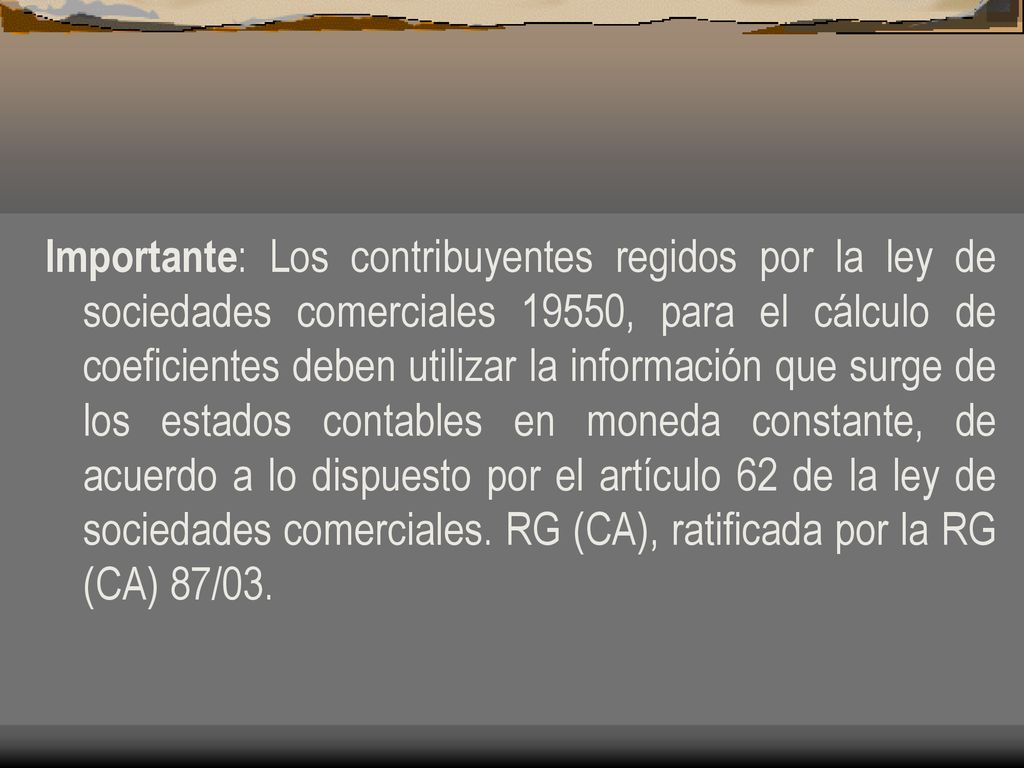Importante: Los contribuyentes regidos por la ley de sociedades comerciales 19550, para el cálculo de coeficientes deben utilizar la información que surge de los estados contables en moneda constante, de acuerdo a lo dispuesto por el artículo 62 de la ley de sociedades comerciales.