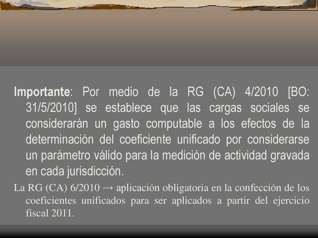 Importante: Por medio de la RG (CA) 4/2010 [BO: 31/5/2010] se establece que las cargas sociales se considerarán un gasto computable a los efectos de la determinación del coeficiente unificado por considerarse un parámetro válido para la medición de actividad gravada en cada jurisdicción.