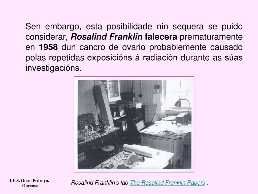Sen embargo, esta posibilidade nin sequera se puido considerar, Rosalind Franklin falecera prematuramente en 1958 dun cancro de ovario probablemente causado polas repetidas exposicións á radiación durante as súas investigacións.