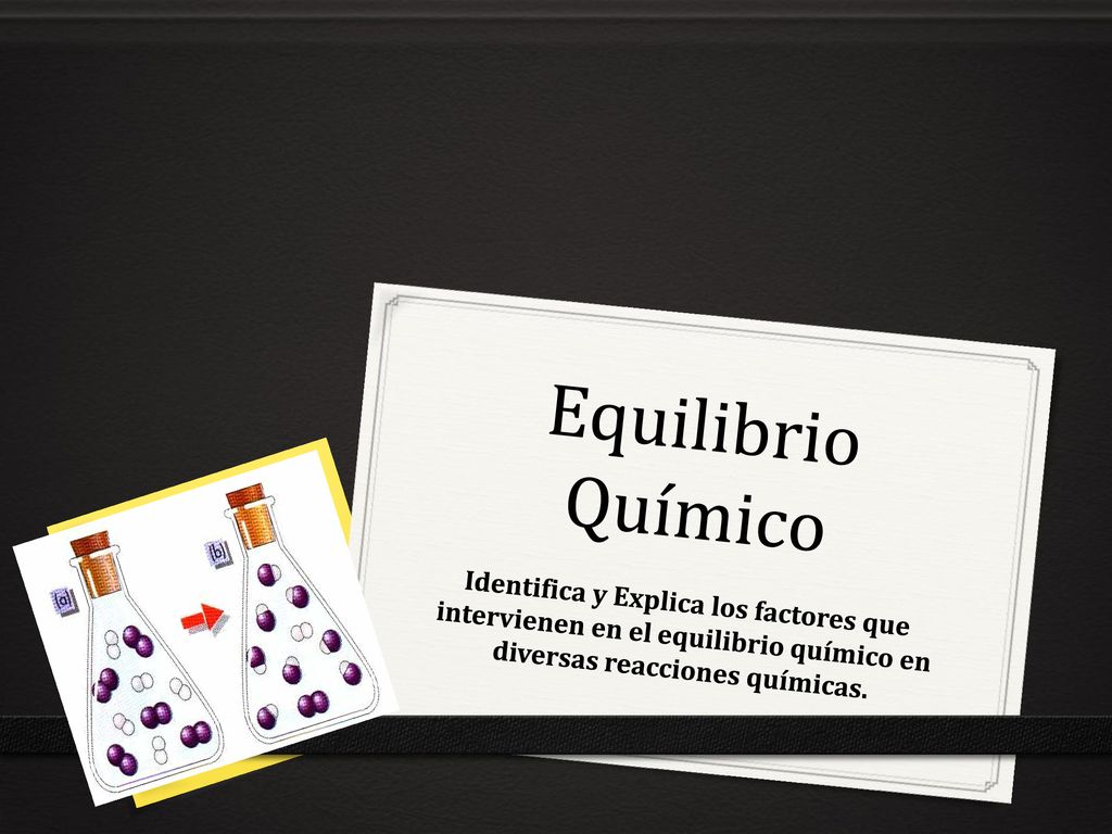 Equilibrio Químico Identifica y Explica los factores que intervienen en el equilibrio químico en diversas reacciones químicas.