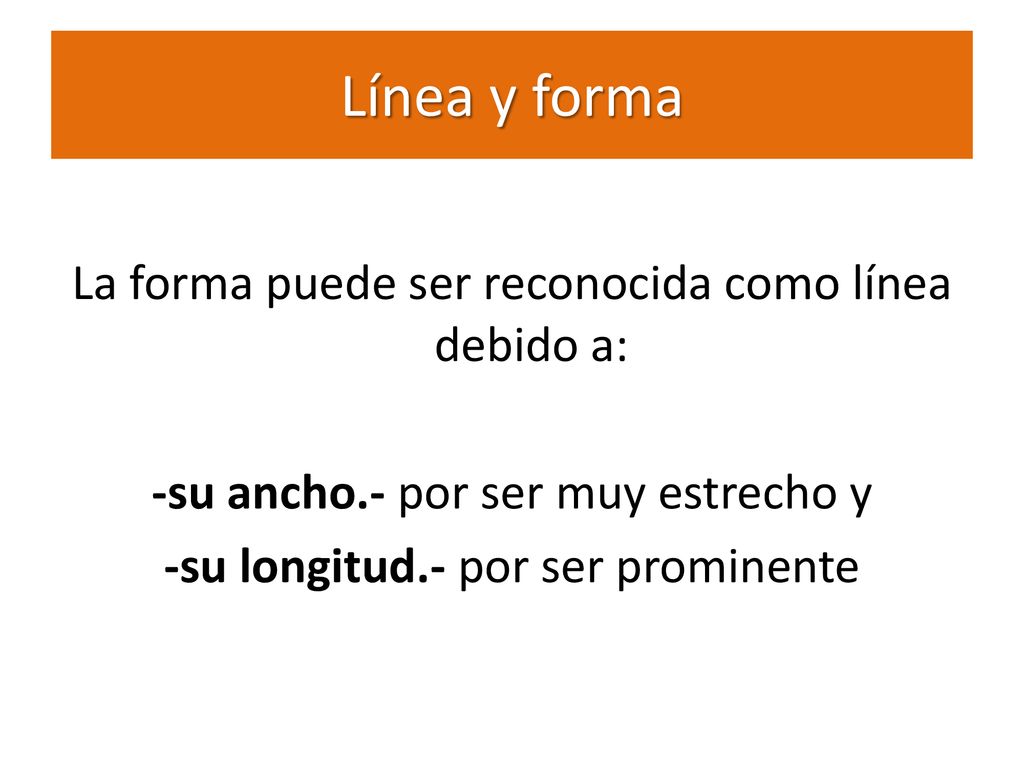 Línea y forma La forma puede ser reconocida como línea debido a: -su ancho.- por ser muy estrecho y -su longitud.- por ser prominente