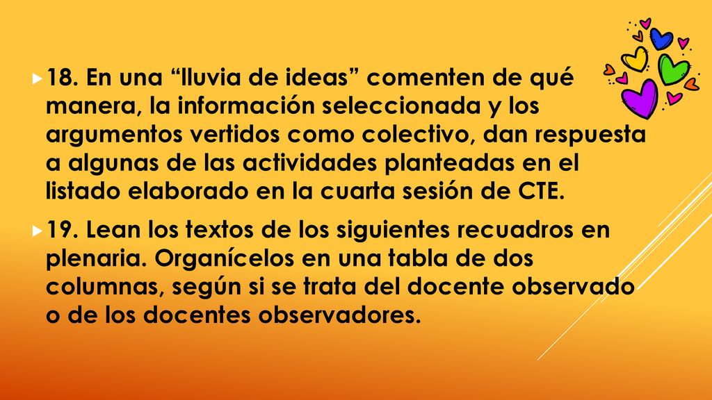 18. En una lluvia de ideas comenten de qué manera, la información seleccionada y los argumentos vertidos como colectivo, dan respuesta a algunas de las actividades planteadas en el listado elaborado en la cuarta sesión de CTE.
