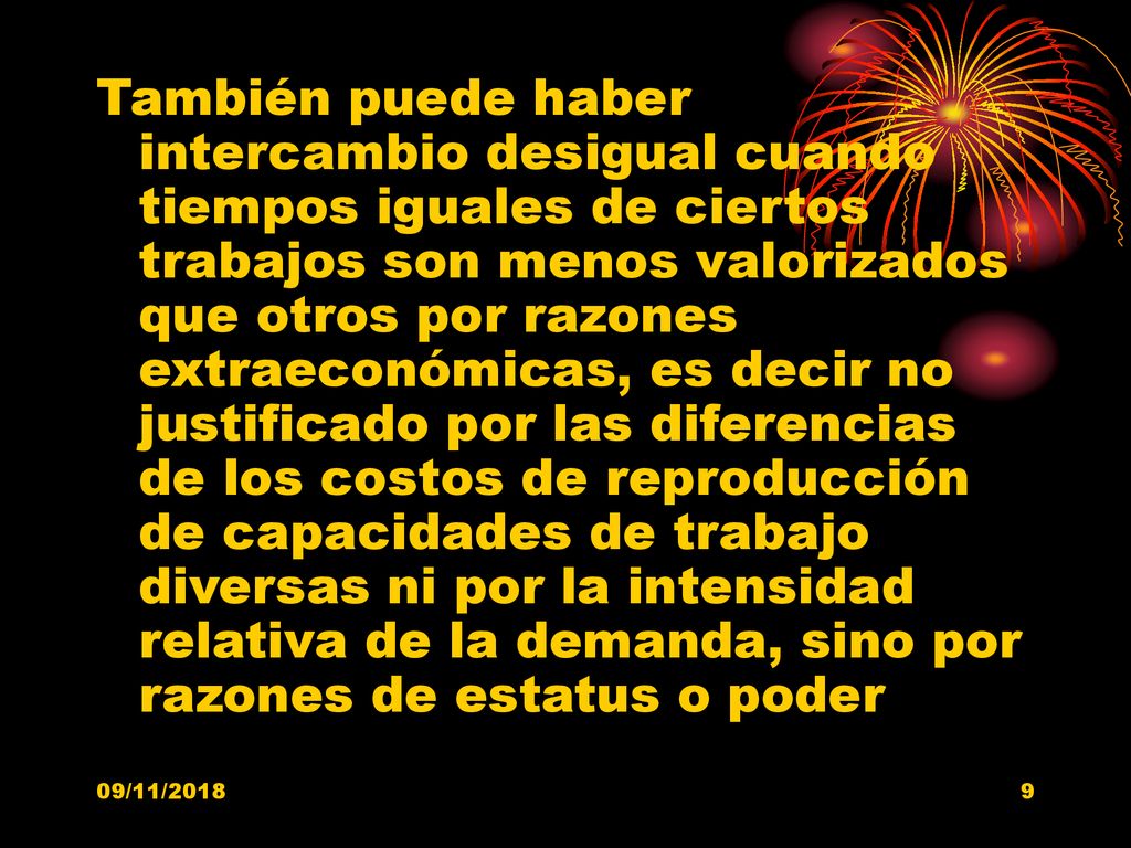 También puede haber intercambio desigual cuando tiempos iguales de ciertos trabajos son menos valorizados que otros por razones extraeconómicas, es decir no justificado por las diferencias de los costos de reproducción de capacidades de trabajo diversas ni por la intensidad relativa de la demanda, sino por razones de estatus o poder