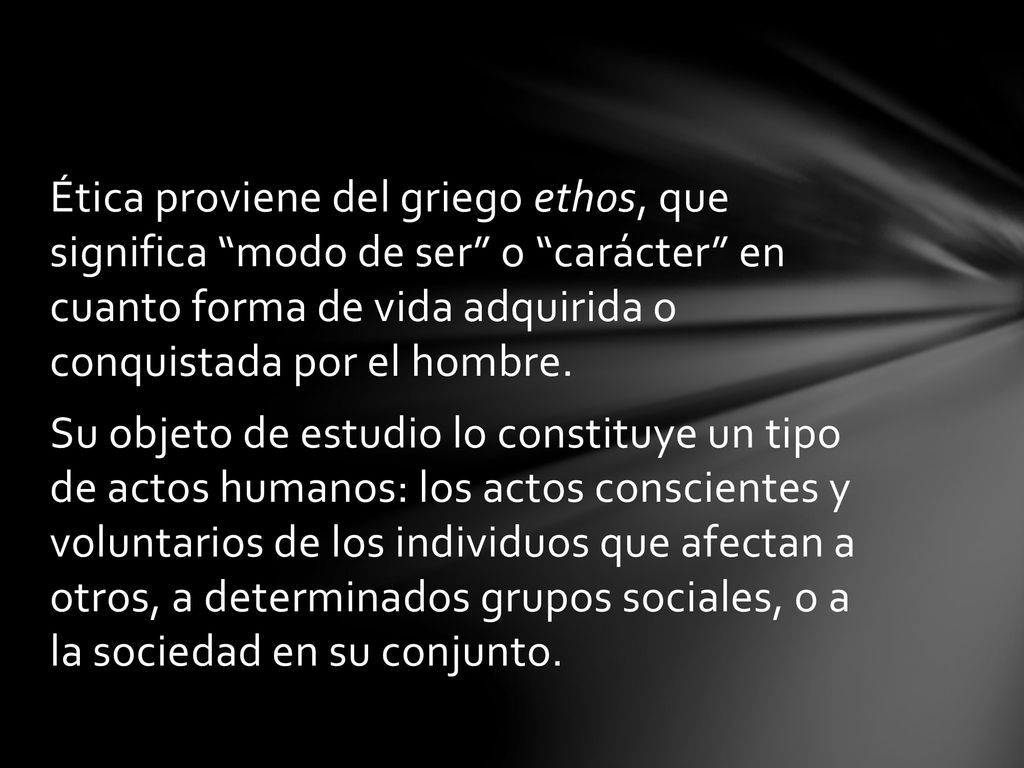 Ética proviene del griego ethos, que significa modo de ser o carácter en cuanto forma de vida adquirida o conquistada por el hombre.