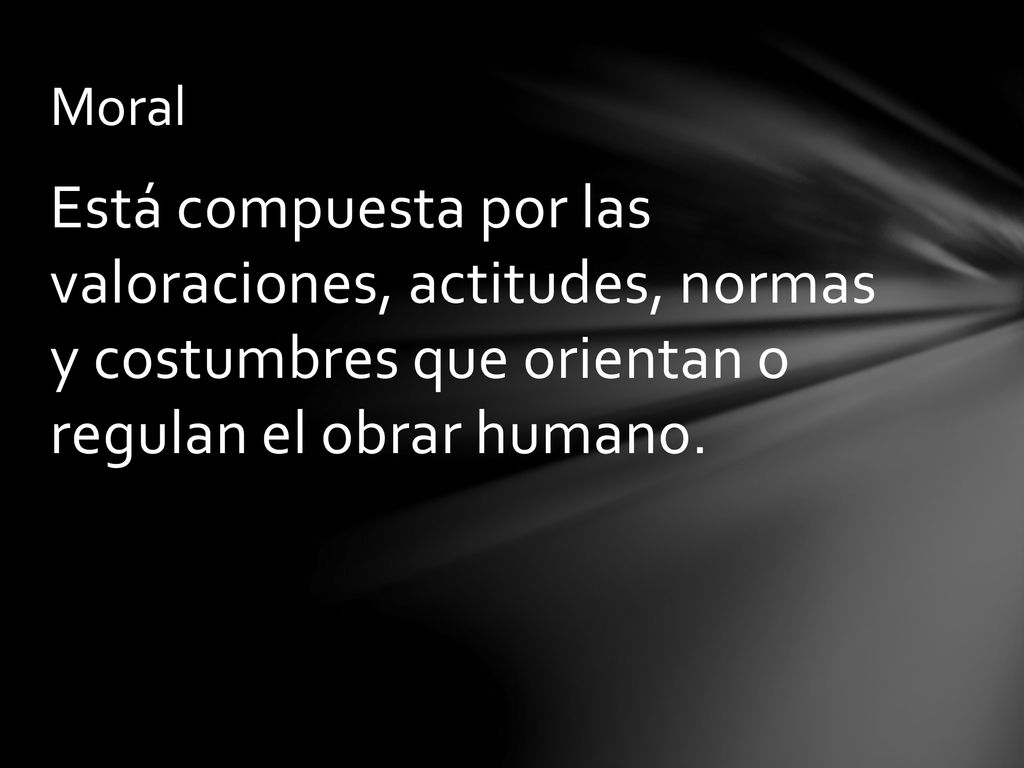 Moral Está compuesta por las valoraciones, actitudes, normas y costumbres que orientan o regulan el obrar humano.