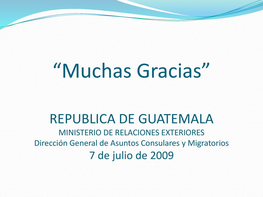 Muchas Gracias REPUBLICA DE GUATEMALA MINISTERIO DE RELACIONES EXTERIORES Dirección General de Asuntos Consulares y Migratorios 7 de julio de 2009