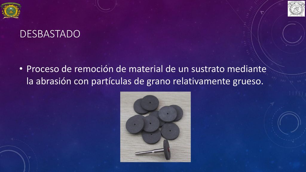 DESBASTADO Proceso de remoción de material de un sustrato mediante la abrasión con partículas de grano relativamente grueso.