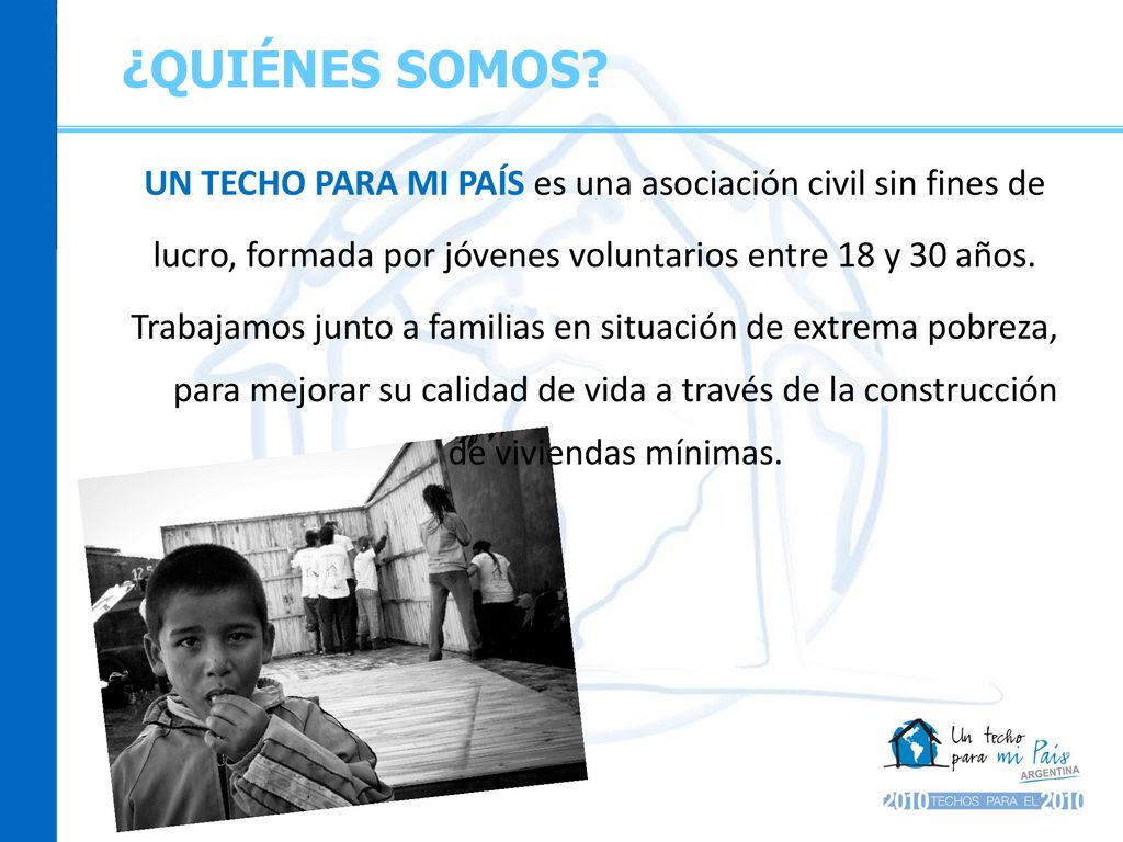 ¿QUIÉNES SOMOS UN TECHO PARA MI PAÍS es una asociación civil sin fines de. lucro, formada por jóvenes voluntarios entre 18 y 30 años.
