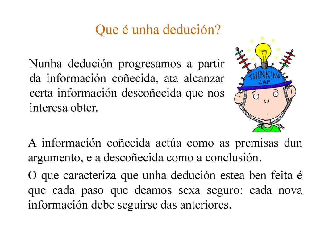Que é unha dedución Nunha dedución progresamos a partir da información coñecida, ata alcanzar certa información descoñecida que nos interesa obter.