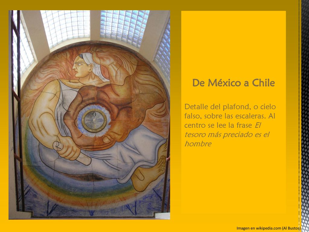 De México a Chile Detalle del plafond, o cielo falso, sobre las escaleras. Al centro se lee la frase El tesoro más preciado es el hombre.