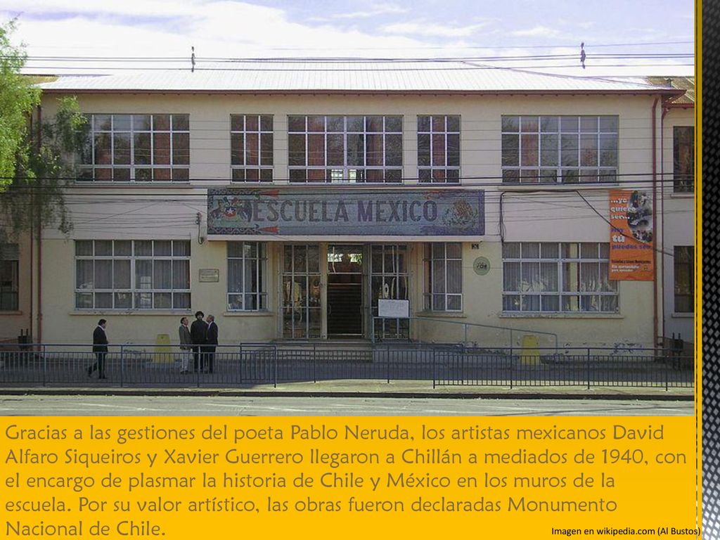 Gracias a las gestiones del poeta Pablo Neruda, los artistas mexicanos David Alfaro Siqueiros y Xavier Guerrero llegaron a Chillán a mediados de 1940, con el encargo de plasmar la historia de Chile y México en los muros de la escuela. Por su valor artístico, las obras fueron declaradas Monumento Nacional de Chile.