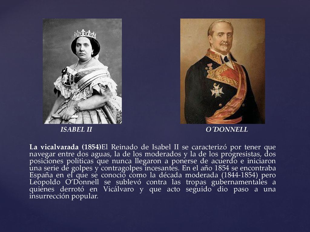 ISABEL II O´DONNELL La vicalvarada (1854)El Reinado de Isabel II se caracterizó por tener que navegar entre dos aguas, la de los moderados y la de los progresistas, dos posiciones políticas que nunca llegaron a ponerse de acuerdo e iniciaron una serie de golpes y contragolpes incesantes.