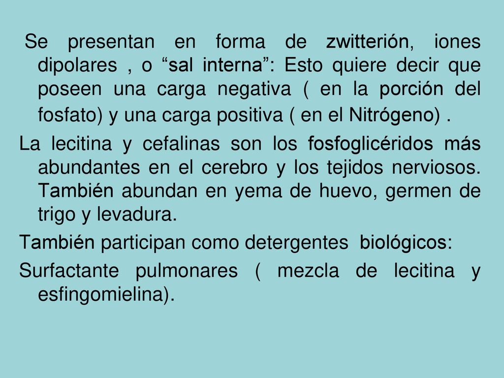 Se presentan en forma de zwitterión, iones dipolares , o sal interna : Esto quiere decir que poseen una carga negativa ( en la porción del fosfato) y una carga positiva ( en el Nitrógeno) .