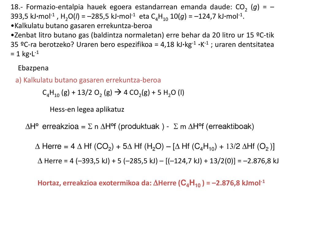 18.- Formazio-entalpia hauek egoera estandarrean emanda daude: CO2 (g) = –393,5 kJ·mol-1 , H2O(l) = –285,5 kJ·mol-1 eta C4H10 10(g) = –124,7 kJ·mol-1.