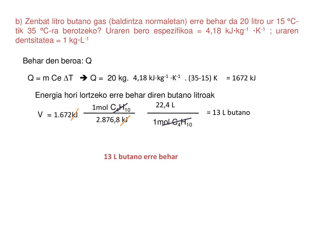 b) Zenbat litro butano gas (baldintza normaletan) erre behar da 20 litro ur 15 ºC-tik 35 ºC-ra berotzeko Uraren bero espezifikoa = 4,18 kJ·kg-1 ·K-1 ; uraren dentsitatea = 1 kg·L-1