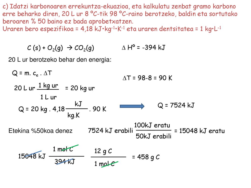c) Idatzi karbonoaren errekuntza-ekuazioa, eta kalkulatu zenbat gramo karbono erre beharko diren, 20 L ur 8 ºC-tik 98 ºC-raino berotzeko, baldin eta sortutako beroaren % 50 baino ez bada aprobetxatzen.