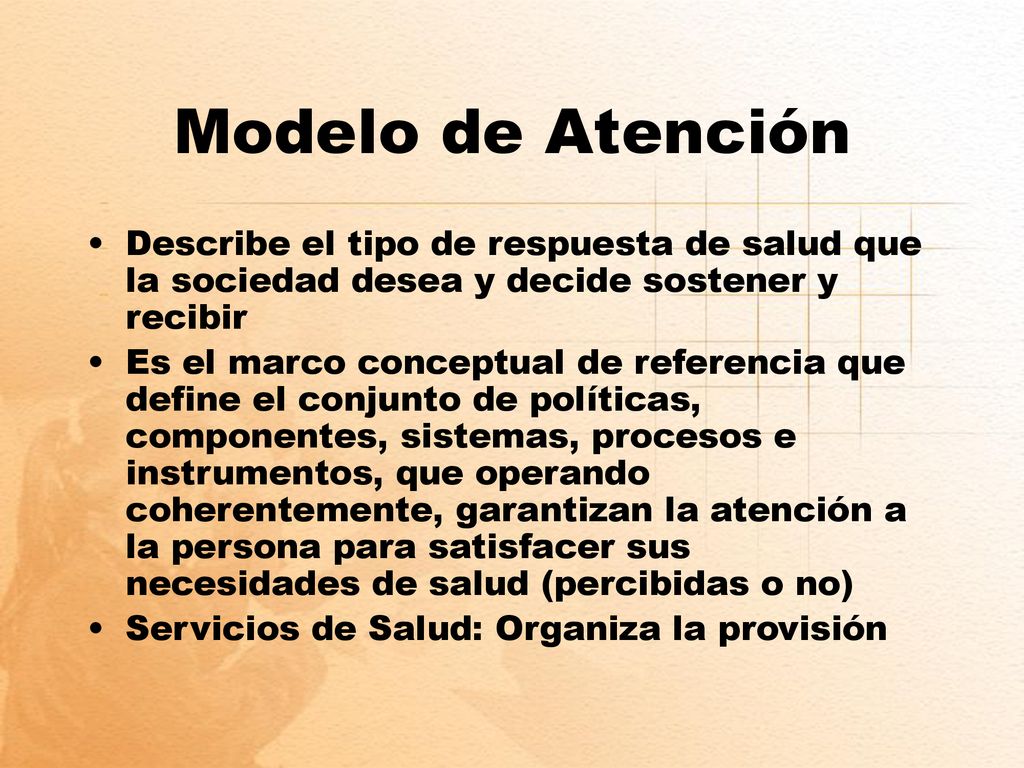 Modelo de Atención Describe el tipo de respuesta de salud que la sociedad desea y decide sostener y recibir.