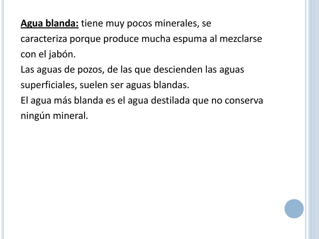 Agua blanda: tiene muy pocos minerales, se caracteriza porque produce mucha espuma al mezclarse con el jabón.