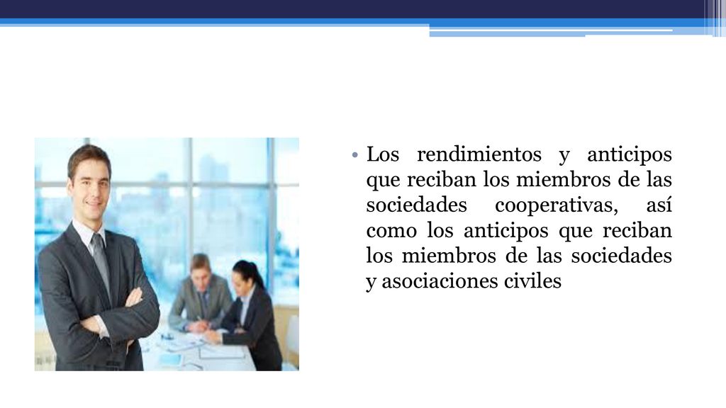 Los rendimientos y anticipos que reciban los miembros de las sociedades cooperativas, así como los anticipos que reciban los miembros de las sociedades y asociaciones civiles