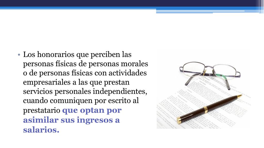 Los honorarios que perciben las personas físicas de personas morales o de personas físicas con actividades empresariales a las que prestan servicios personales independientes, cuando comuniquen por escrito al prestatario que optan por asimilar sus ingresos a salarios.