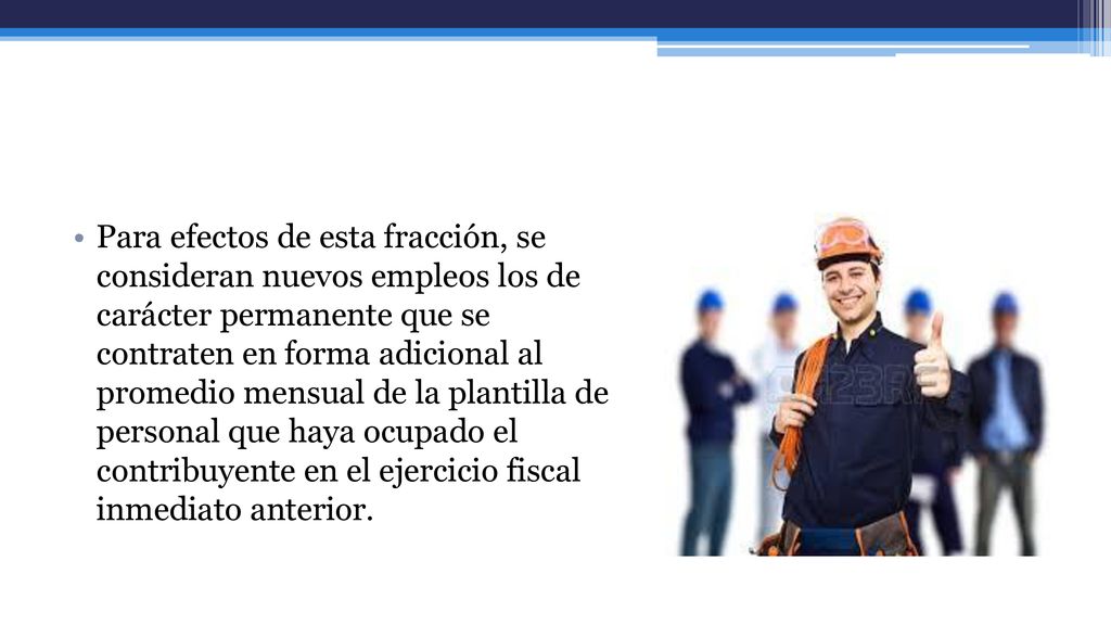 Para efectos de esta fracción, se consideran nuevos empleos los de carácter permanente que se contraten en forma adicional al promedio mensual de la plantilla de personal que haya ocupado el contribuyente en el ejercicio fiscal inmediato anterior.