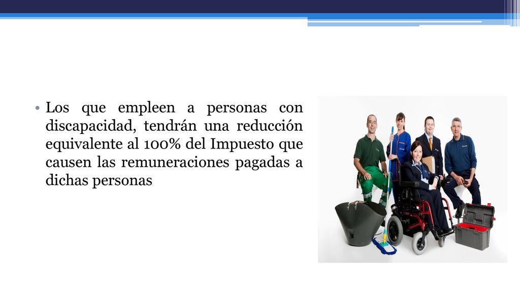 Los que empleen a personas con discapacidad, tendrán una reducción equivalente al 100% del Impuesto que causen las remuneraciones pagadas a dichas personas